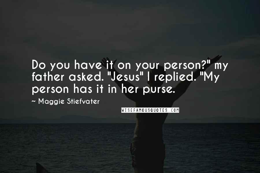 Maggie Stiefvater Quotes: Do you have it on your person?" my father asked. "Jesus" I replied. "My person has it in her purse.