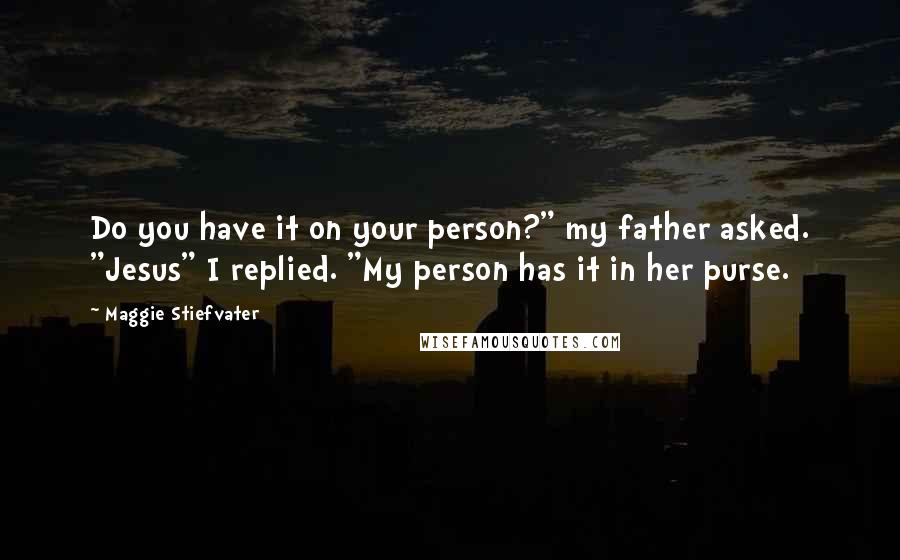 Maggie Stiefvater Quotes: Do you have it on your person?" my father asked. "Jesus" I replied. "My person has it in her purse.