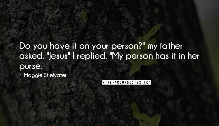 Maggie Stiefvater Quotes: Do you have it on your person?" my father asked. "Jesus" I replied. "My person has it in her purse.