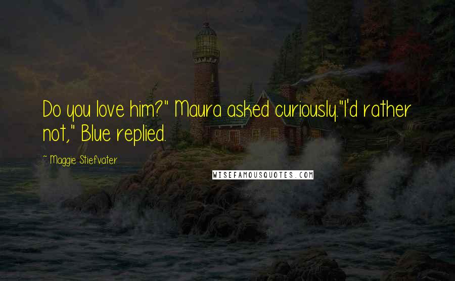 Maggie Stiefvater Quotes: Do you love him?" Maura asked curiously."I'd rather not," Blue replied.