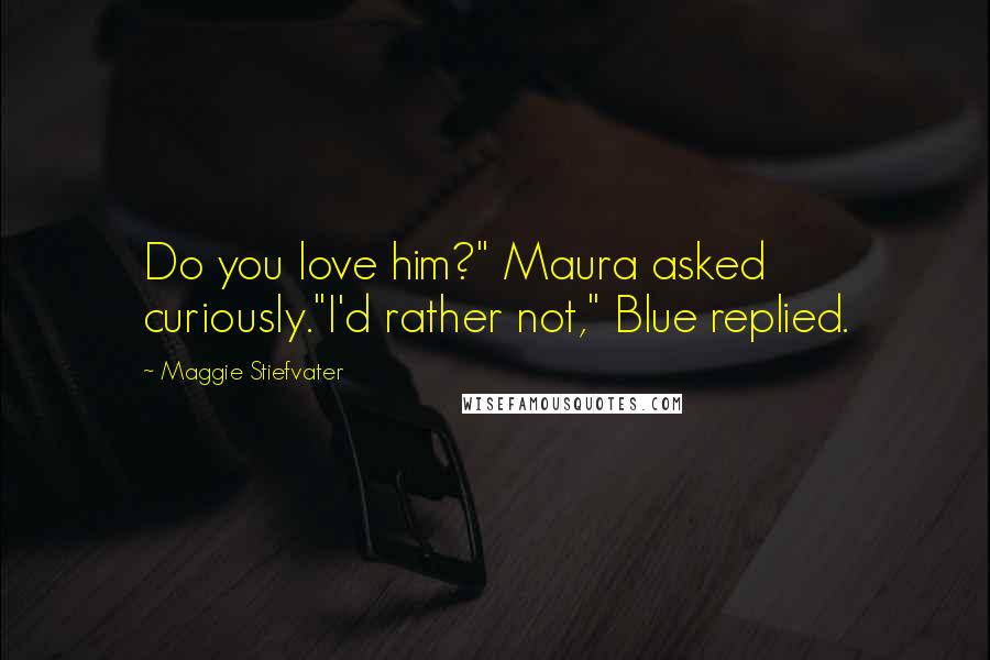 Maggie Stiefvater Quotes: Do you love him?" Maura asked curiously."I'd rather not," Blue replied.