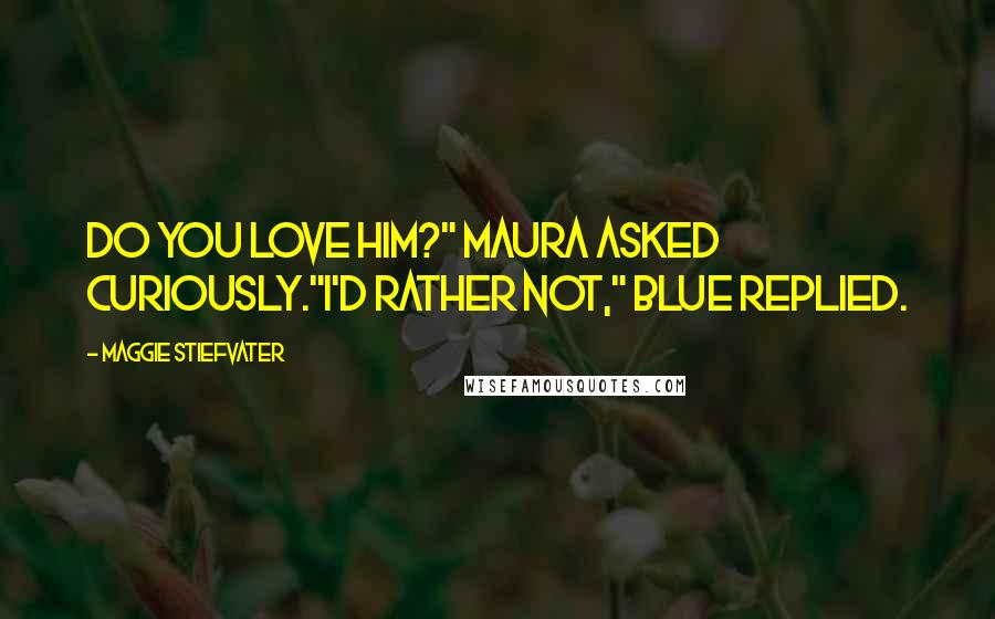 Maggie Stiefvater Quotes: Do you love him?" Maura asked curiously."I'd rather not," Blue replied.