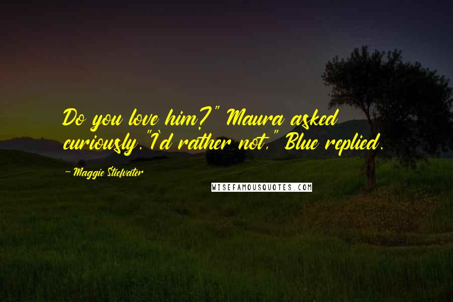 Maggie Stiefvater Quotes: Do you love him?" Maura asked curiously."I'd rather not," Blue replied.
