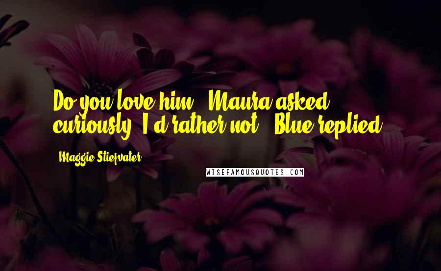 Maggie Stiefvater Quotes: Do you love him?" Maura asked curiously."I'd rather not," Blue replied.