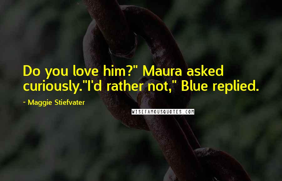 Maggie Stiefvater Quotes: Do you love him?" Maura asked curiously."I'd rather not," Blue replied.