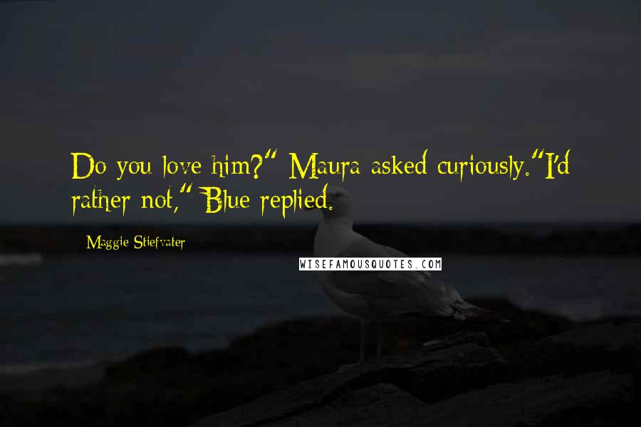 Maggie Stiefvater Quotes: Do you love him?" Maura asked curiously."I'd rather not," Blue replied.