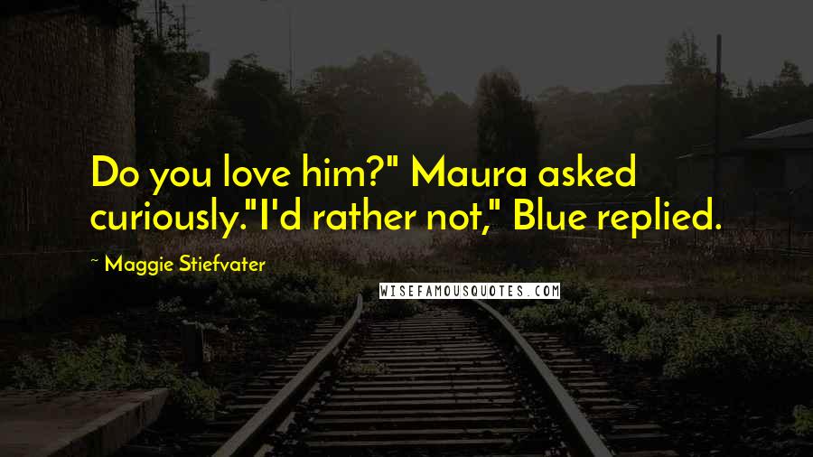 Maggie Stiefvater Quotes: Do you love him?" Maura asked curiously."I'd rather not," Blue replied.