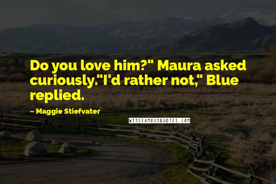 Maggie Stiefvater Quotes: Do you love him?" Maura asked curiously."I'd rather not," Blue replied.