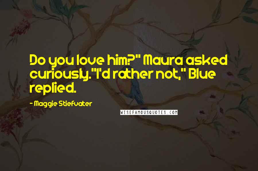 Maggie Stiefvater Quotes: Do you love him?" Maura asked curiously."I'd rather not," Blue replied.