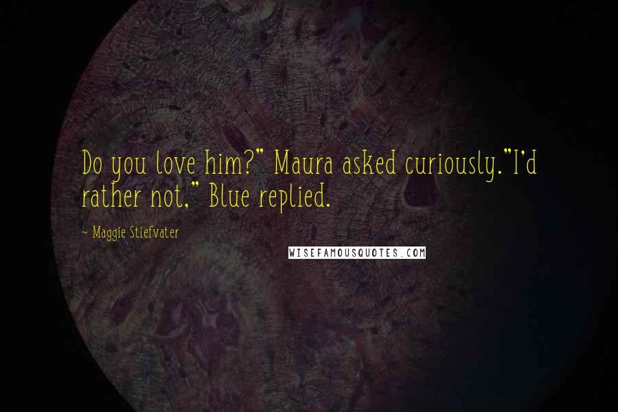 Maggie Stiefvater Quotes: Do you love him?" Maura asked curiously."I'd rather not," Blue replied.