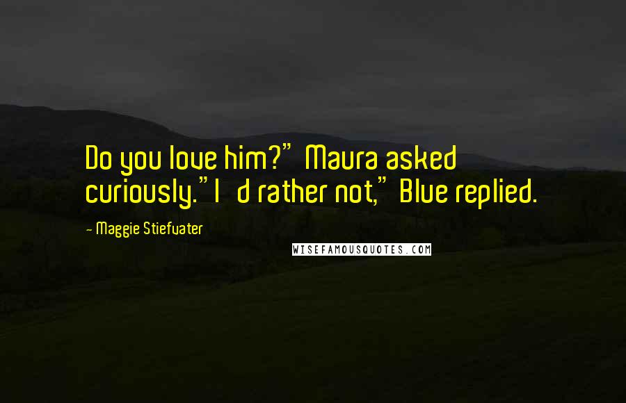 Maggie Stiefvater Quotes: Do you love him?" Maura asked curiously."I'd rather not," Blue replied.