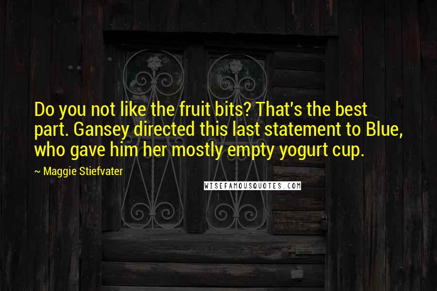 Maggie Stiefvater Quotes: Do you not like the fruit bits? That's the best part. Gansey directed this last statement to Blue, who gave him her mostly empty yogurt cup.