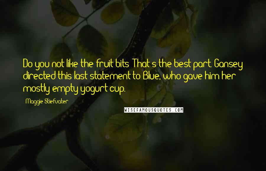 Maggie Stiefvater Quotes: Do you not like the fruit bits? That's the best part. Gansey directed this last statement to Blue, who gave him her mostly empty yogurt cup.