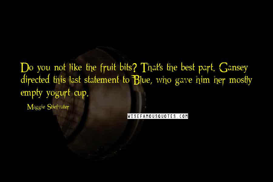 Maggie Stiefvater Quotes: Do you not like the fruit bits? That's the best part. Gansey directed this last statement to Blue, who gave him her mostly empty yogurt cup.