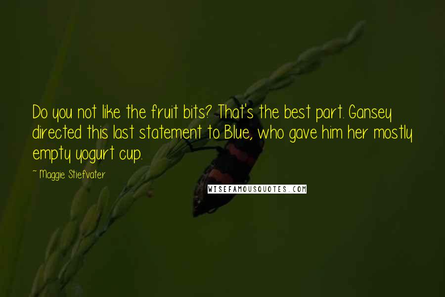 Maggie Stiefvater Quotes: Do you not like the fruit bits? That's the best part. Gansey directed this last statement to Blue, who gave him her mostly empty yogurt cup.