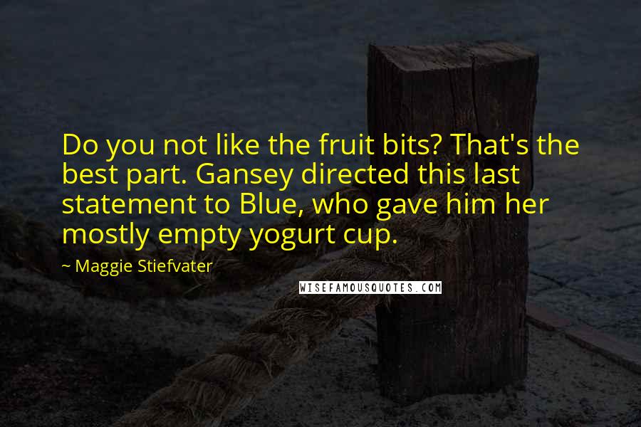 Maggie Stiefvater Quotes: Do you not like the fruit bits? That's the best part. Gansey directed this last statement to Blue, who gave him her mostly empty yogurt cup.