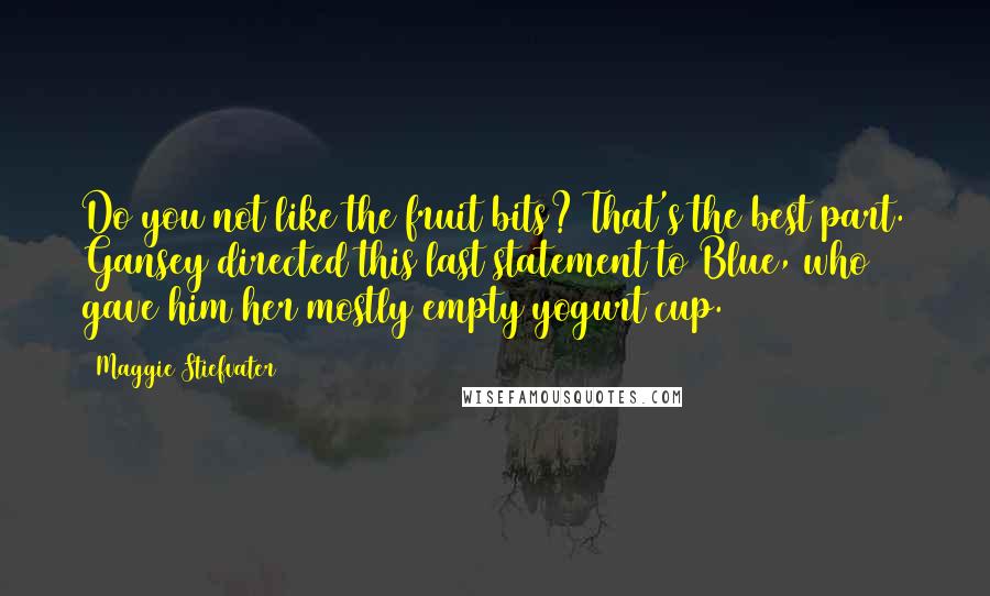 Maggie Stiefvater Quotes: Do you not like the fruit bits? That's the best part. Gansey directed this last statement to Blue, who gave him her mostly empty yogurt cup.