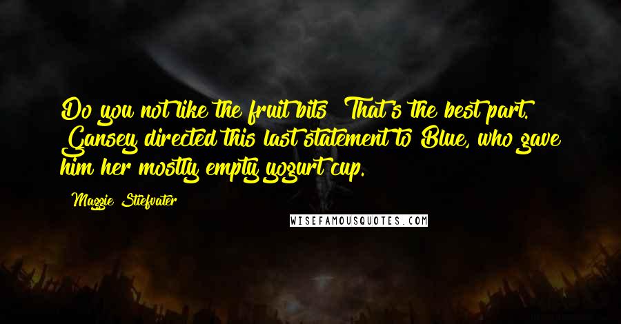 Maggie Stiefvater Quotes: Do you not like the fruit bits? That's the best part. Gansey directed this last statement to Blue, who gave him her mostly empty yogurt cup.