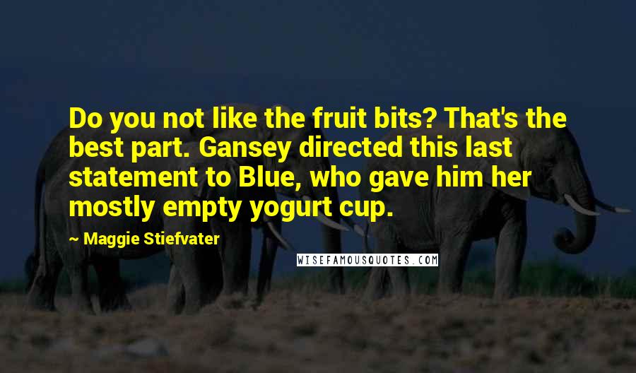 Maggie Stiefvater Quotes: Do you not like the fruit bits? That's the best part. Gansey directed this last statement to Blue, who gave him her mostly empty yogurt cup.