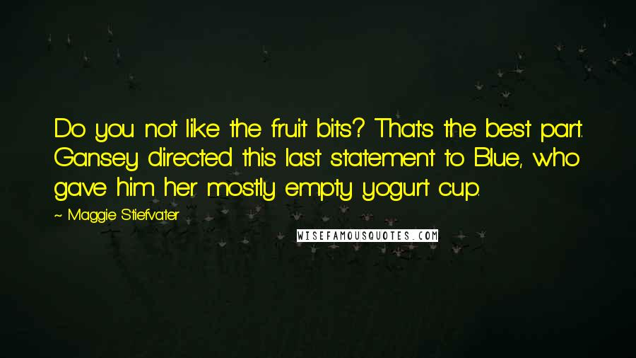 Maggie Stiefvater Quotes: Do you not like the fruit bits? That's the best part. Gansey directed this last statement to Blue, who gave him her mostly empty yogurt cup.