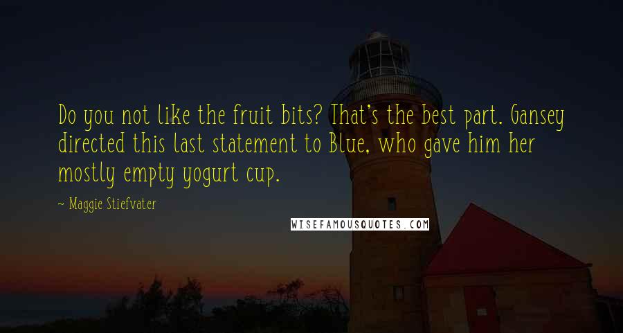 Maggie Stiefvater Quotes: Do you not like the fruit bits? That's the best part. Gansey directed this last statement to Blue, who gave him her mostly empty yogurt cup.