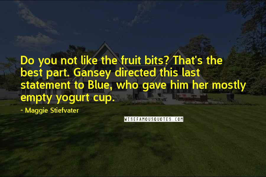 Maggie Stiefvater Quotes: Do you not like the fruit bits? That's the best part. Gansey directed this last statement to Blue, who gave him her mostly empty yogurt cup.