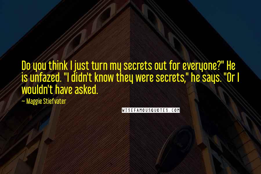 Maggie Stiefvater Quotes: Do you think I just turn my secrets out for everyone?" He is unfazed. "I didn't know they were secrets," he says. "Or I wouldn't have asked.