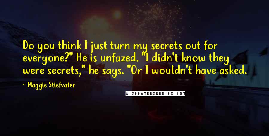 Maggie Stiefvater Quotes: Do you think I just turn my secrets out for everyone?" He is unfazed. "I didn't know they were secrets," he says. "Or I wouldn't have asked.