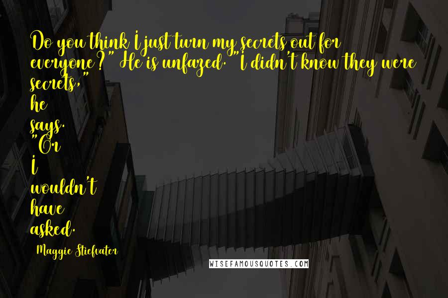 Maggie Stiefvater Quotes: Do you think I just turn my secrets out for everyone?" He is unfazed. "I didn't know they were secrets," he says. "Or I wouldn't have asked.