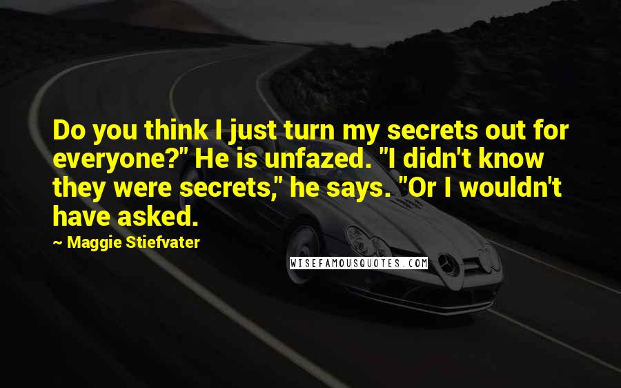 Maggie Stiefvater Quotes: Do you think I just turn my secrets out for everyone?" He is unfazed. "I didn't know they were secrets," he says. "Or I wouldn't have asked.
