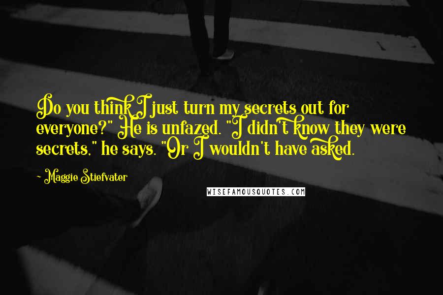 Maggie Stiefvater Quotes: Do you think I just turn my secrets out for everyone?" He is unfazed. "I didn't know they were secrets," he says. "Or I wouldn't have asked.