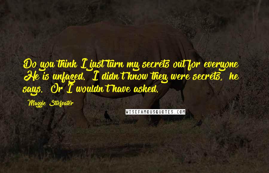 Maggie Stiefvater Quotes: Do you think I just turn my secrets out for everyone?" He is unfazed. "I didn't know they were secrets," he says. "Or I wouldn't have asked.