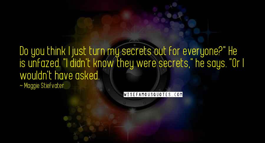 Maggie Stiefvater Quotes: Do you think I just turn my secrets out for everyone?" He is unfazed. "I didn't know they were secrets," he says. "Or I wouldn't have asked.