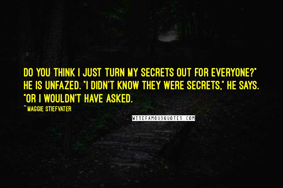 Maggie Stiefvater Quotes: Do you think I just turn my secrets out for everyone?" He is unfazed. "I didn't know they were secrets," he says. "Or I wouldn't have asked.