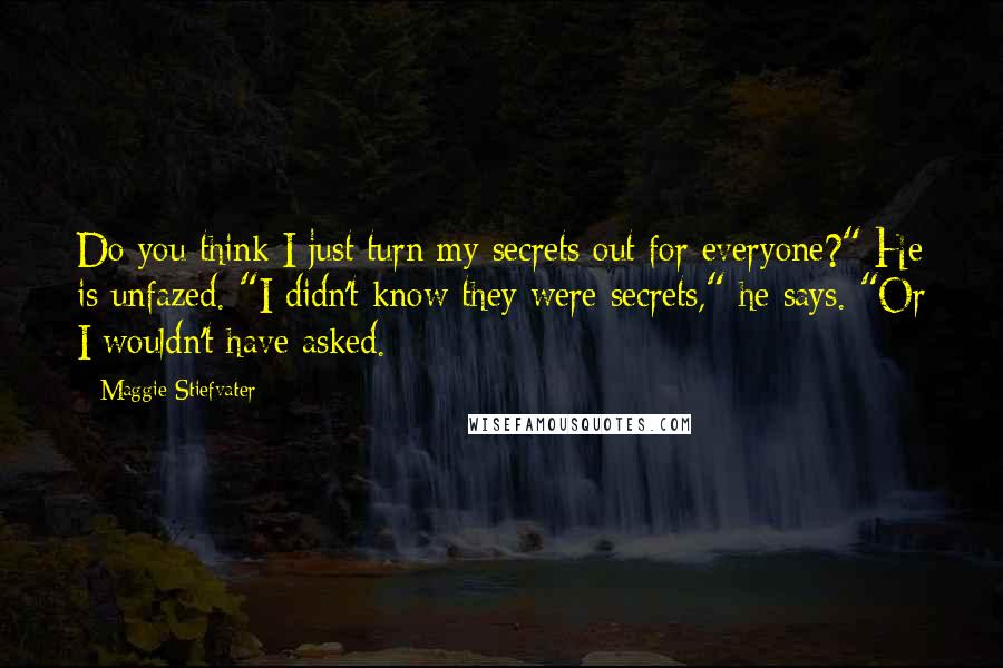 Maggie Stiefvater Quotes: Do you think I just turn my secrets out for everyone?" He is unfazed. "I didn't know they were secrets," he says. "Or I wouldn't have asked.