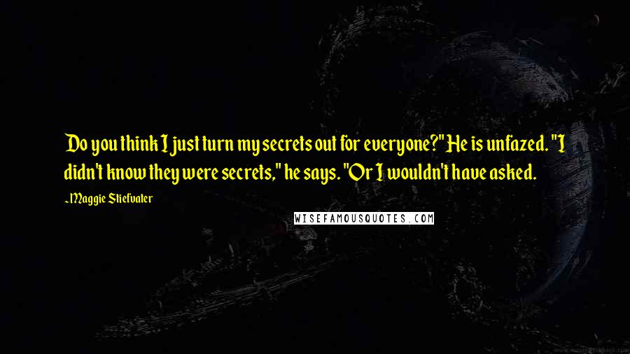 Maggie Stiefvater Quotes: Do you think I just turn my secrets out for everyone?" He is unfazed. "I didn't know they were secrets," he says. "Or I wouldn't have asked.