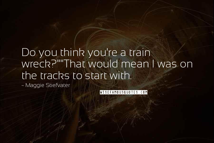 Maggie Stiefvater Quotes: Do you think you're a train wreck?""That would mean I was on the tracks to start with.