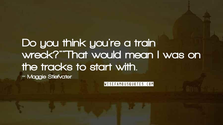 Maggie Stiefvater Quotes: Do you think you're a train wreck?""That would mean I was on the tracks to start with.