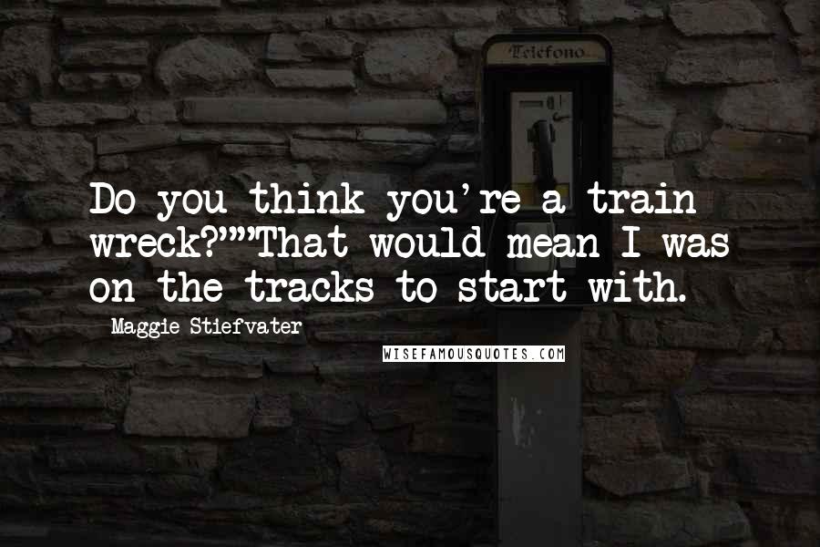 Maggie Stiefvater Quotes: Do you think you're a train wreck?""That would mean I was on the tracks to start with.