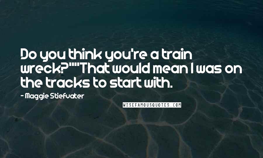 Maggie Stiefvater Quotes: Do you think you're a train wreck?""That would mean I was on the tracks to start with.