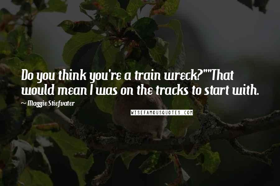 Maggie Stiefvater Quotes: Do you think you're a train wreck?""That would mean I was on the tracks to start with.