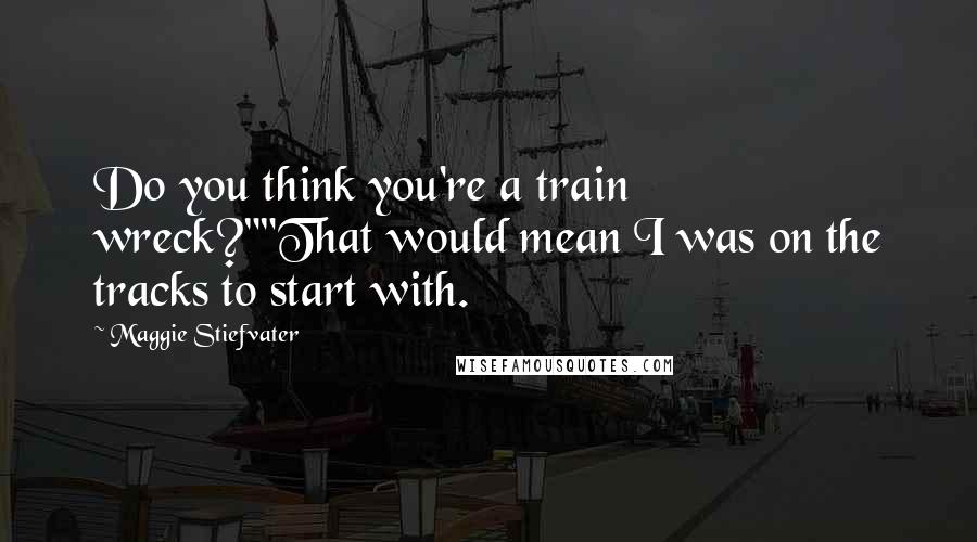 Maggie Stiefvater Quotes: Do you think you're a train wreck?""That would mean I was on the tracks to start with.