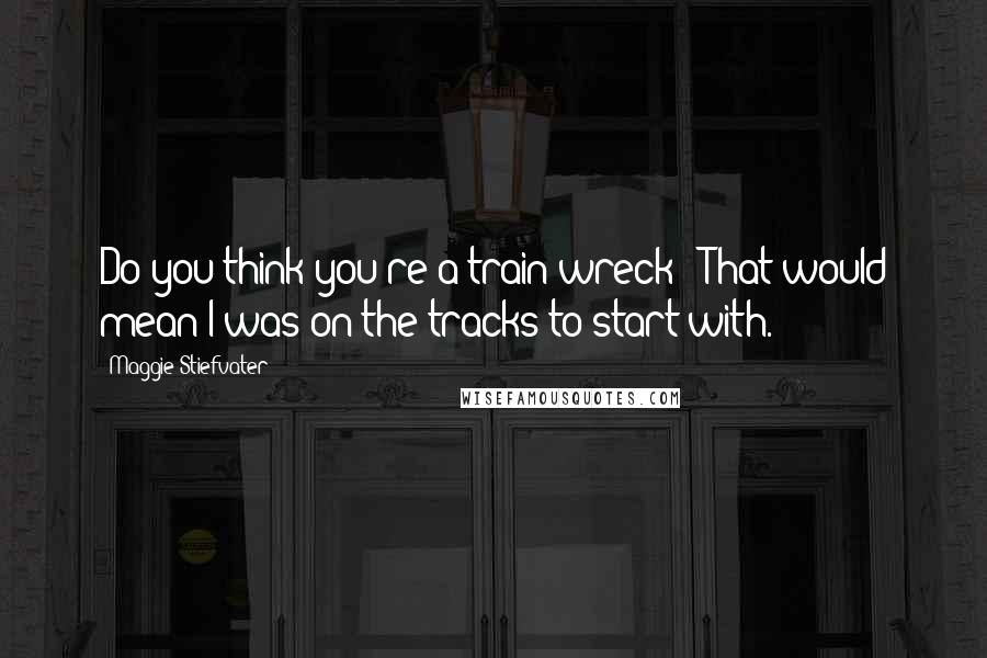 Maggie Stiefvater Quotes: Do you think you're a train wreck?""That would mean I was on the tracks to start with.