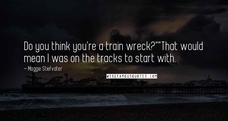 Maggie Stiefvater Quotes: Do you think you're a train wreck?""That would mean I was on the tracks to start with.