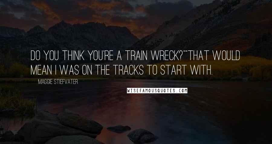 Maggie Stiefvater Quotes: Do you think you're a train wreck?""That would mean I was on the tracks to start with.