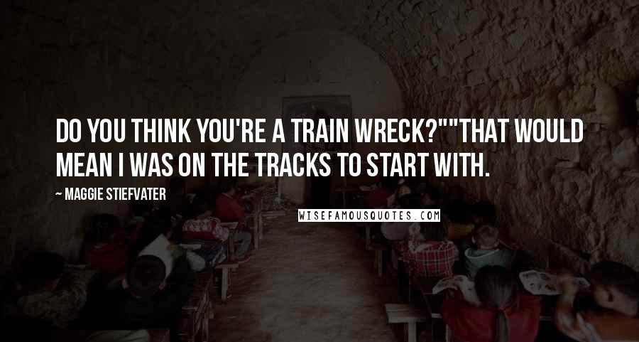 Maggie Stiefvater Quotes: Do you think you're a train wreck?""That would mean I was on the tracks to start with.