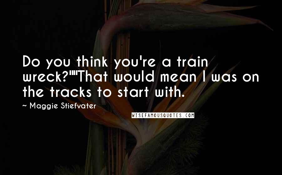 Maggie Stiefvater Quotes: Do you think you're a train wreck?""That would mean I was on the tracks to start with.