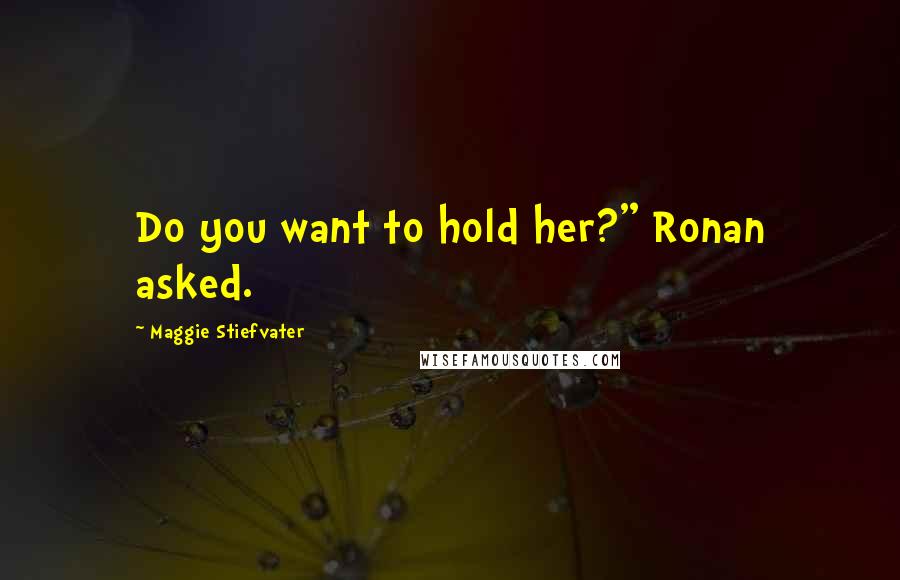 Maggie Stiefvater Quotes: Do you want to hold her?" Ronan asked.