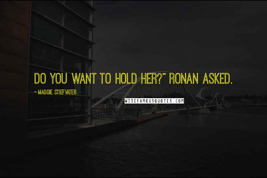 Maggie Stiefvater Quotes: Do you want to hold her?" Ronan asked.