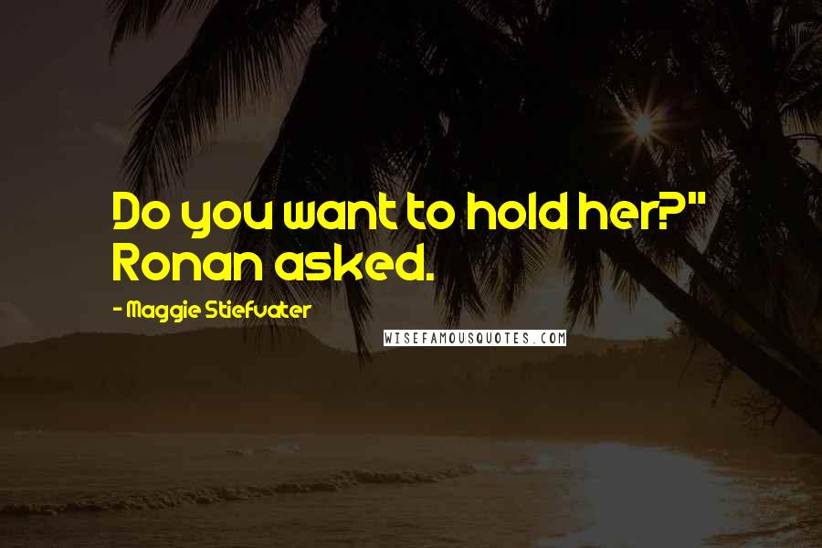 Maggie Stiefvater Quotes: Do you want to hold her?" Ronan asked.